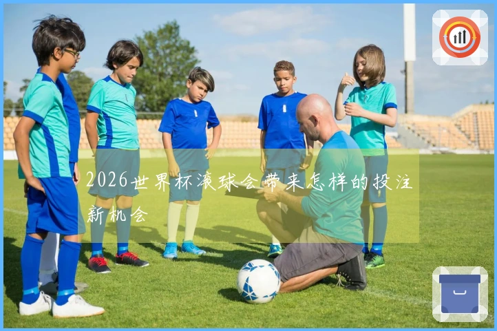 2026世界杯滚球会带来怎样的投注新机会