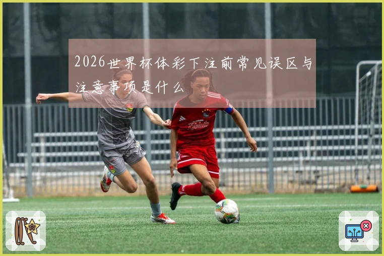 2026世界杯体彩下注前常见误区与注意事项是什么