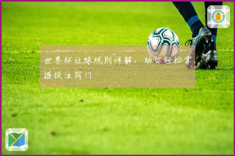 世界杯让球规则详解，助你轻松掌握投注窍门