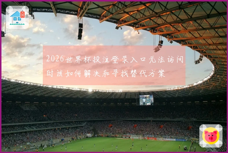 2026世界杯投注登录入口无法访问时该如何解决和寻找替代方案