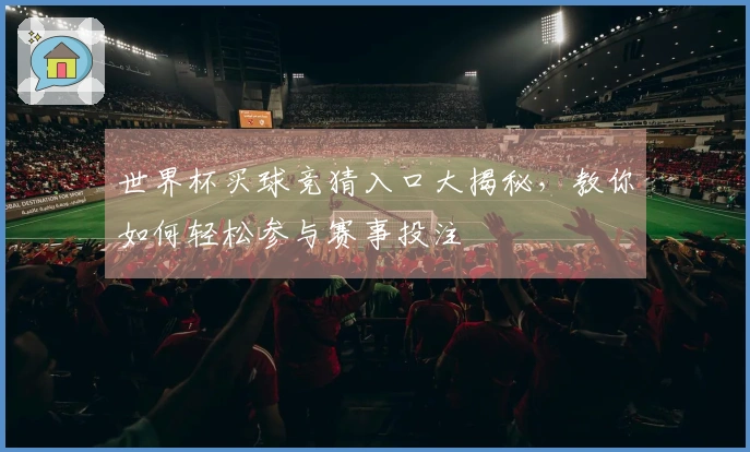 世界杯买球竞猜入口大揭秘，教你如何轻松参与赛事投注