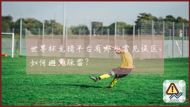 世界杯竞猜平台有哪些常见误区，如何避免踩雷？